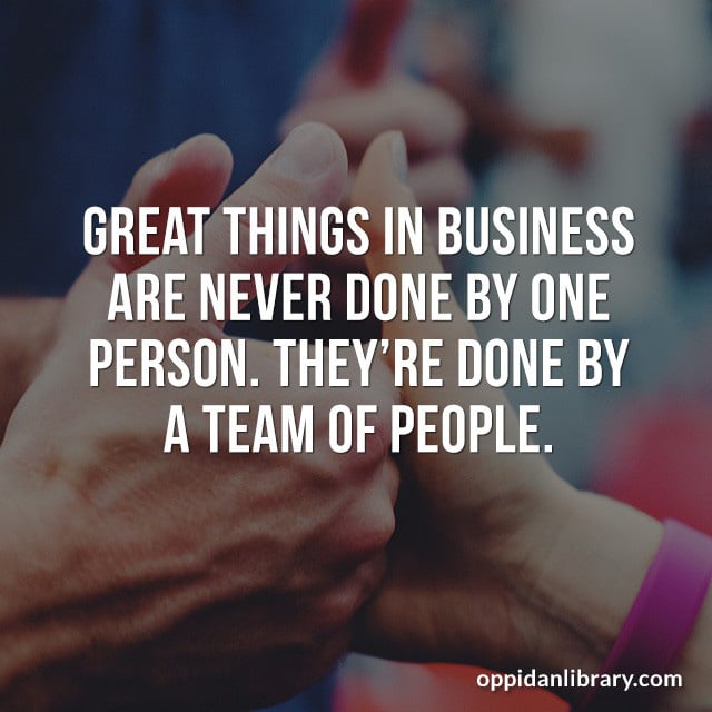 GREAT THINGS IN BUSINESS ARE NEVER DONE BY ONE PERSON. THEY'RE DONE BY A TEAM OF PEOPLE. 