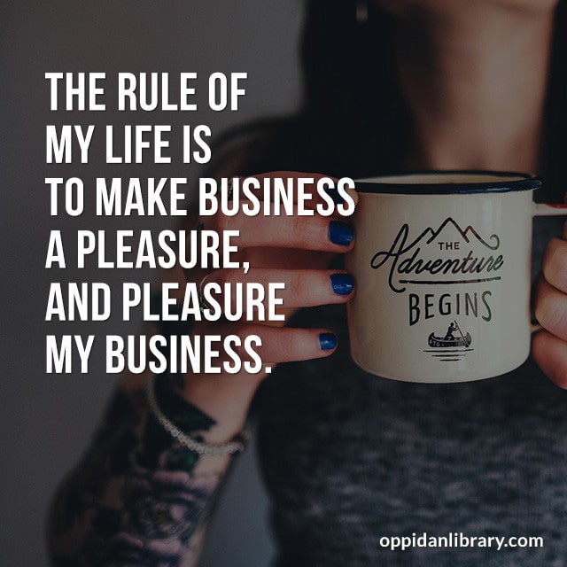 THE RULE OF MY LIFE IS TO MAKE BUSINESS A PLEASURE' AND PLEASURE MY BUSINESS. 