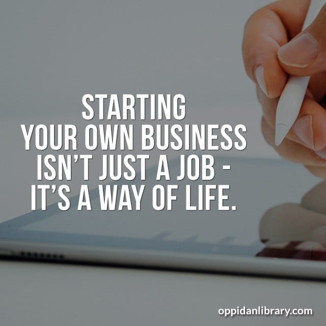 STARTING YOUR OWN BUSINESS ISN'T JUST A JOB - IT'S A WAY OF LIFE. 