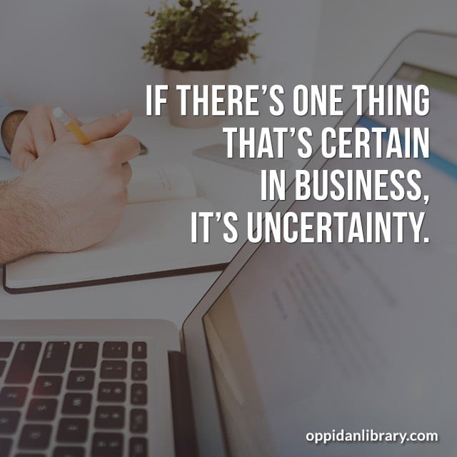 IF THERE'S ONE THING THAT'S CERTAIN IN BUSINESS, IT'S UNCERTAINTY. 