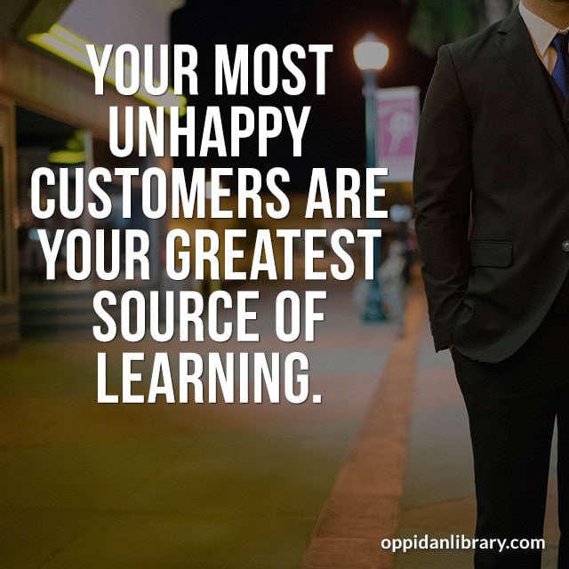 YOUR MOST UNHAPPY CUSTOMERS ARE YOUR GREATEST SOURCE OF LEARNING. 