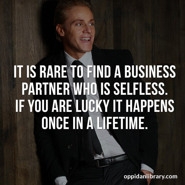 IT IS RARE TO FIND A BUSINESS PARTNER WHO IS SELFLESS. IF YOU ARE LUCKY IT HAPPENS ONCE IN A LIFETIME. 
