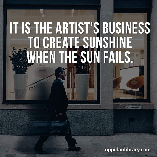 IT IS THE ARTIST'S BUSINESS TO CREATE SUNSHINE WHEN THE SUN FAILS. 