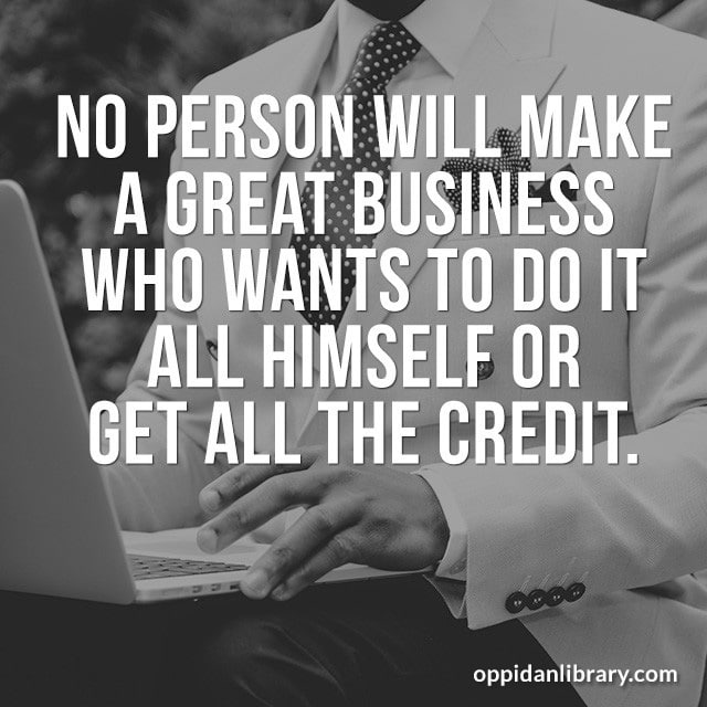 NO PERSON WILL MAKE A GREAT BUSINESS WHO WANTS TO DO IT ALL HIMSELF OR GET ALL THE CREDIT. 