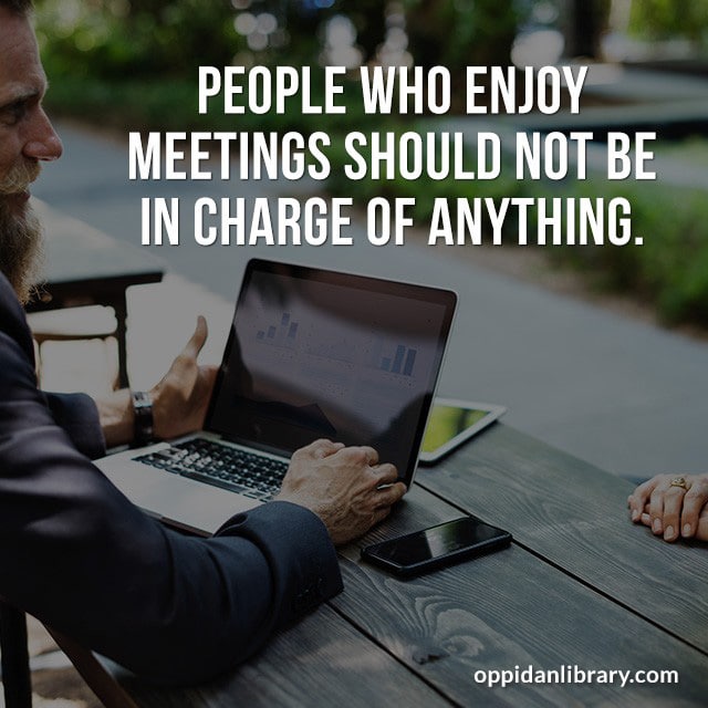 PEOPLE WHO ENJOY MEETINGS SHOULD NOT BE IN CHARGE OF ANYTHING. 