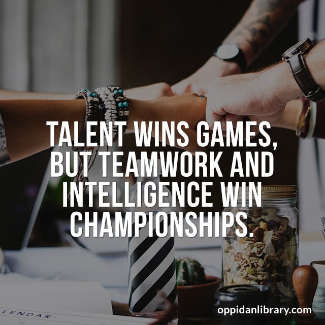 TALENT WINS GAMES, BUT TEAMWORK AND INTELLIGENCE WIN CHAMPIONSHIPS. 