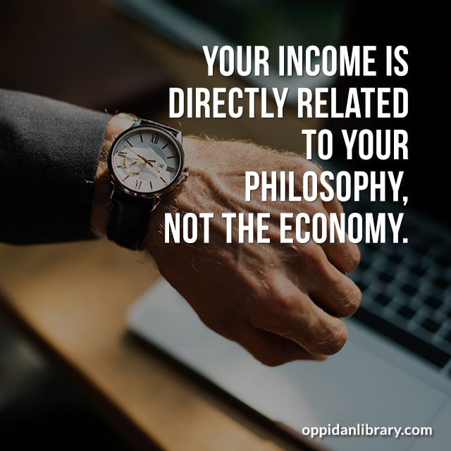 YOUR INCOME IS DIRECTLY RELATED TO YOUR PHILOSOPHY, NOT THE ECONOMY. 
