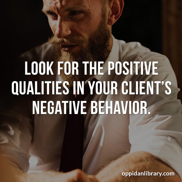 LOOK FOR THE POSITIVE QUALITIES IN YOUR CLIENT'S NEGATIVE BEHAVIOR. 