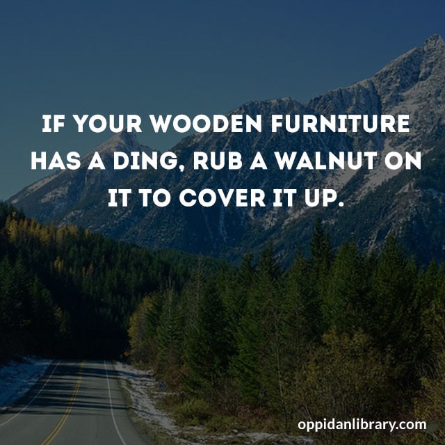 IF YOUR WOODEN FURNITURE HAS A DING, RUB A WALNUT ON IT TO COVER IT UP.