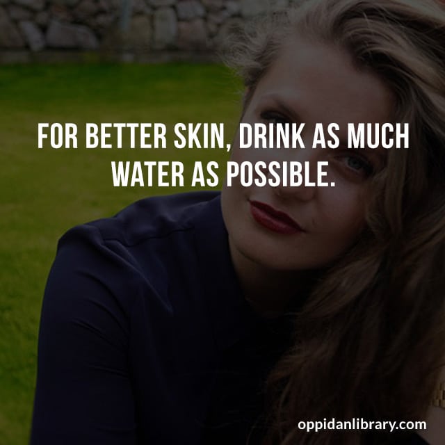 FOR BETTER, DRINK AS MUCH WATER AS POSSIBLE. 