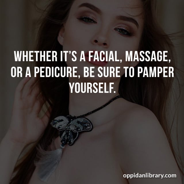 WHETHER IT'S A FACIAL, MASSAGE, OR A PEDICURE, BE SURE TO PAMPER YOURSELF. 