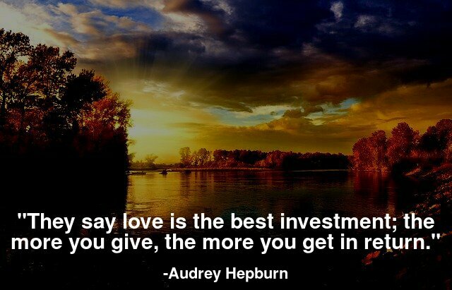 They say love is the best investment; the more you give, the more you get in return.