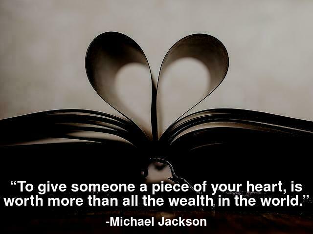 To give someone a piece of your heart, is worth more than all the wealth in the world.