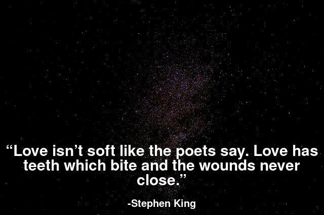 Love isn’t soft like the poets say. Love has teeth which bite and the wounds never close.