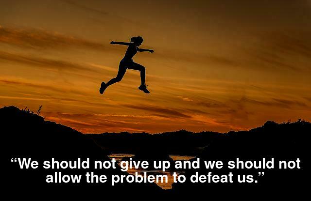 “We should not give up and we should not allow the problem to defeat us ...