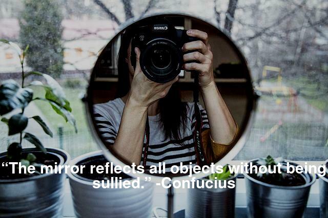 “The mirror reflects all objects without being sullied.” -Confucius