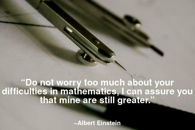 Do not worry too much about your difficulties in mathematics, I can assure you that mine are still greater.