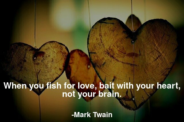 When You fish for love, bait with your heart, not your brain.