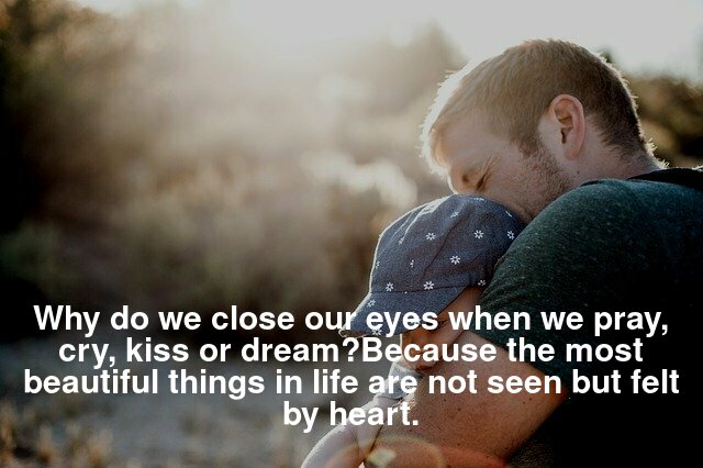 Why do we close our eyes when we pray, cry, kiss or dream?Because the most beautiful things in life are not seen but felt by heart.