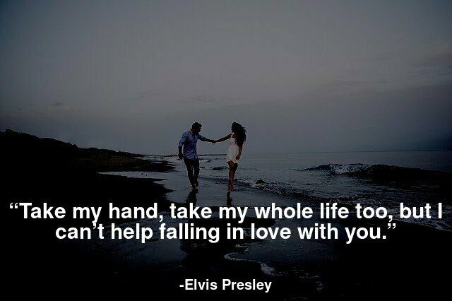 Take my hand, take my whole life too, but I can’t help falling in love with you.