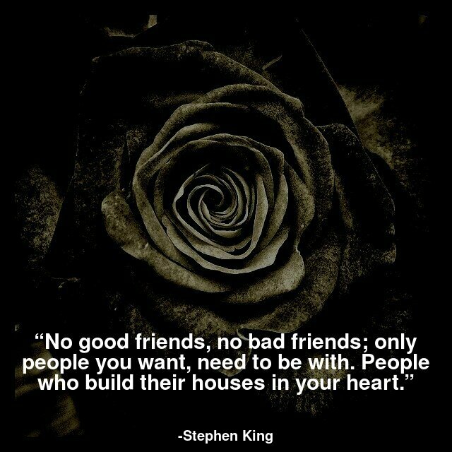 No good friends, no bad friends; only people you want, need to be with. People who build their houses in your heart.