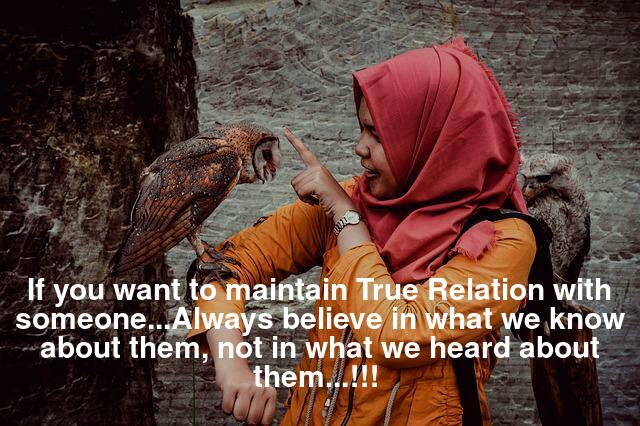 If you want to maintain True Relation with someone...Always believe in what we know about them, not in what we heard about them...!!! 