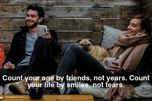 Count your age by friends, not years. Count your life by smiles, not fears.