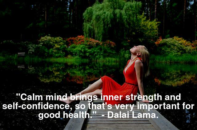 "Calm mind brings inner strength and self-confidence, so that's very important for good health."  - Dalai Lama.