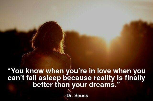 You know when you’re in love when you can’t fall asleep because reality is finally better than your dreams.