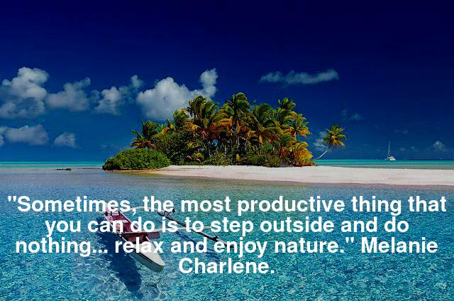 "Sometimes, the most productive thing that you can do is to step outside and do nothing... relax and enjoy nature."  - Melanie Charlene.
