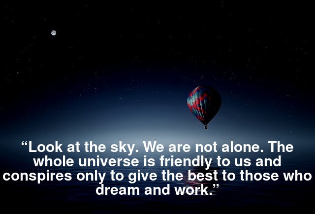 “Look at the sky. We are not alone. The whole universe is friendly to us and conspires only to give the best to those who dream and work.”