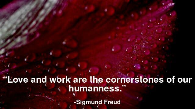 Love and work are the cornerstones of our humanness.