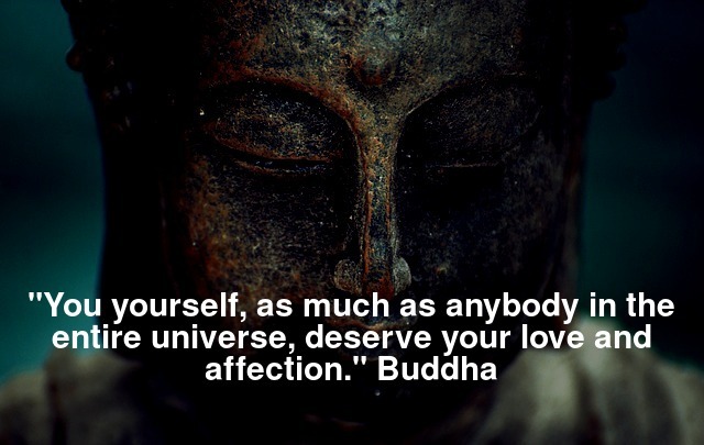"You yourself, as much as anybody in the entire universe, deserve your love and affection." Buddha