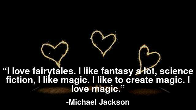I love fairytales. I like fantasy a lot, science fiction, I like magic. I like to create magic. I love magic.