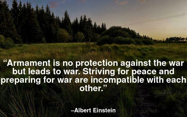 Armament is no protection against the war but leads to war. Striving for peace and preparing for war are incompatible with each other.