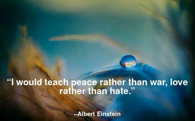 I would teach peace rather than war, love rather than hate.