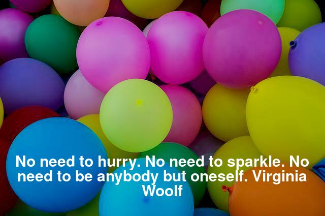 "No need to hurry. No need to sparkle. No need to be anybody but oneself." Virginia Woolf
