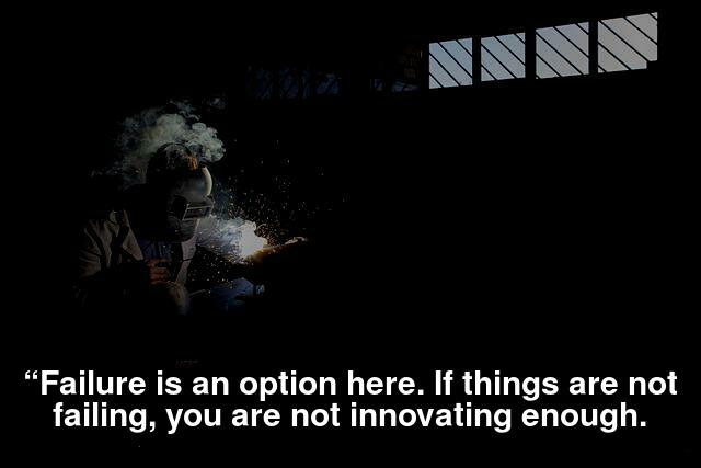 “Failure is an option here. If things are not failing, you are not innovating enough.