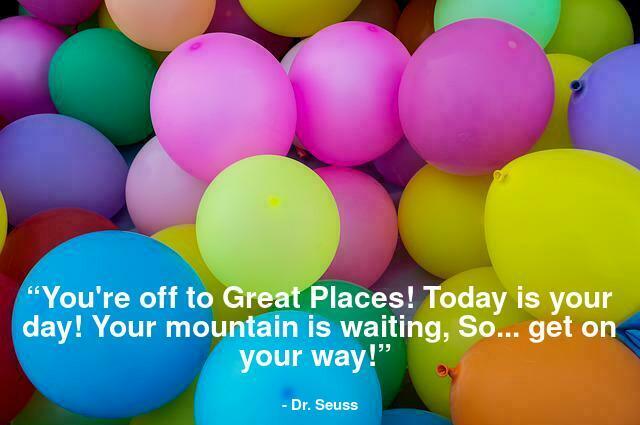“You're off to Great Places! Today is your day! Your mountain is waiting, So... get on your way!” 
