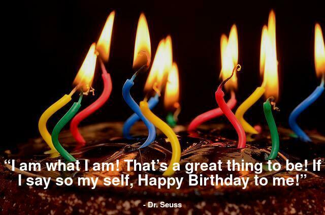 “I am what I am! That’s a great thing to be! If I say so my self, Happy Birthday to me!”