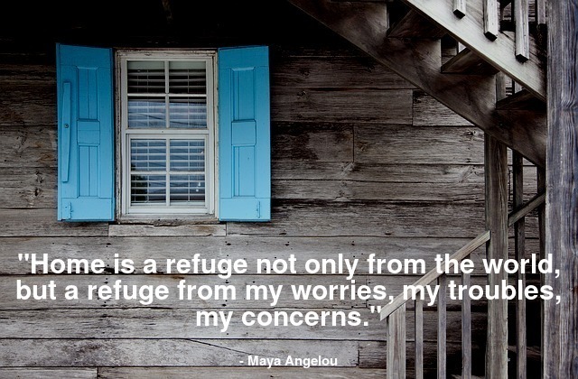 "Home is a refuge not only from the world, but a refuge from my worries, my troubles, my concerns."