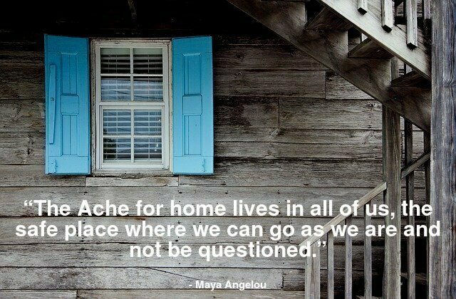 “The Ache for home lives in all of us, the safe place where we can go as we are and not be questioned.”