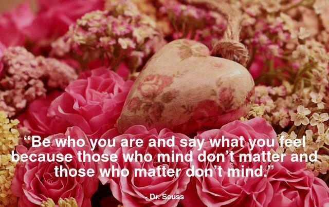 “Be who you are and say what you feel because those who mind don’t matter and those who matter don’t mind.”