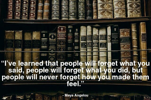 “I’ve learned that people will forget what you said, people will forget what you did, but people will never forget how you made them feel.”