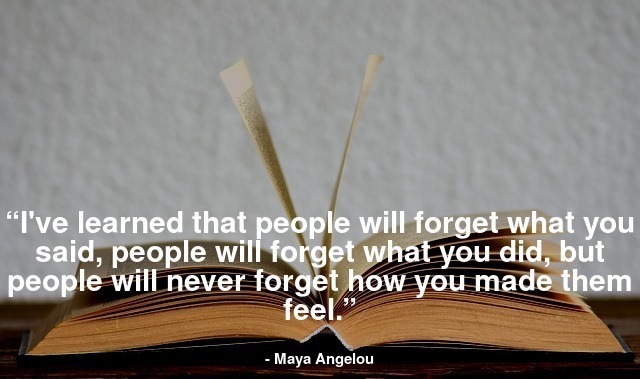 “I've learned that people will forget what you said, people will forget what you did, but people will never forget how you made them feel.”