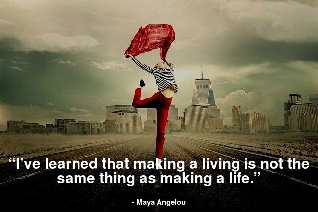  “I’ve learned that making a living is not the same thing as making a life.”