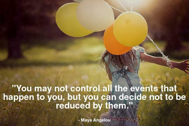 "You may not control all the events that happen to you, but you can decide not to be reduced by them."