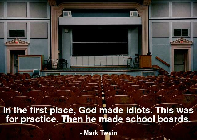 In the first place, God made idiots. This was for practice. Then he made school boards.