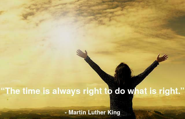 “The time is always right to do what is right.” 
