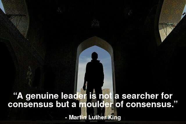 “A genuine leader is not a searcher for consensus but a molder of consensus.”